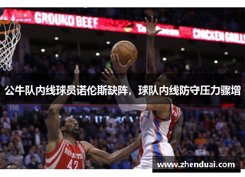 公牛队内线球员诺伦斯缺阵，球队内线防守压力骤增