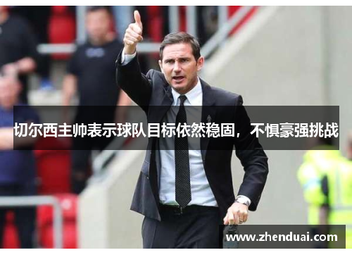 切尔西主帅表示球队目标依然稳固，不惧豪强挑战