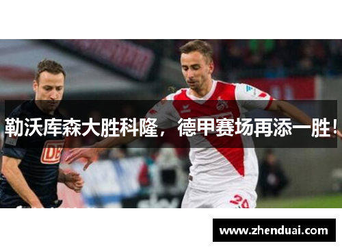 勒沃库森大胜科隆，德甲赛场再添一胜！