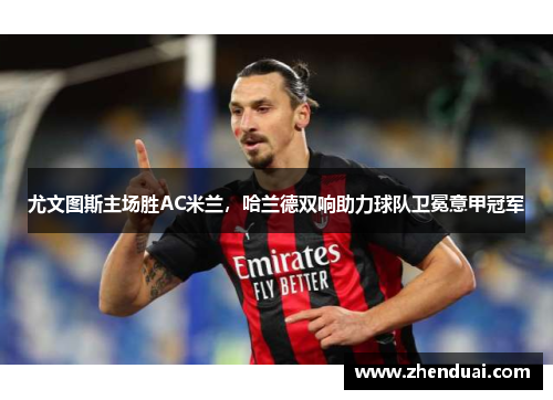 尤文图斯主场胜AC米兰，哈兰德双响助力球队卫冕意甲冠军